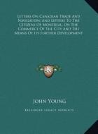 Letters on Canadian Trade and Navigation; And Letters to Theletters on Canadian Trade and Navigation; And Letters to the Citizens of Montreal, on the di John Young edito da Kessinger Publishing