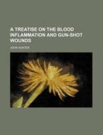 A Treatise On The Blood Inflammation And Gun-shot Wounds di John Hunter edito da General Books Llc
