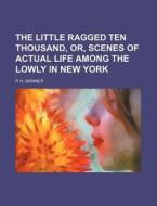 The Little Ragged Ten Thousand, Or, Scenes Of Actual Life Among The Lowly In New York di P. H. Skinner edito da General Books Llc