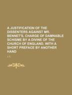 A   Justification of the Dissenters Against Mr. Bennet's, Charge of Damnable Schisme by a Divine of the Church of England. with a Short Preface by Ano di J. C edito da Rarebooksclub.com