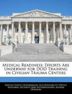 Medical Readiness: Efforts Are Underway For Dod Training In Civilian Trauma Centers edito da Bibliogov