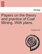 Papers on the theory and practice of Coal Mining. With plans. di George Fowler edito da British Library, Historical Print Editions