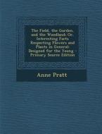 The Field, the Garden, and the Woodland; Or, Interesting Facts Respecting Flowers and Plants in General: Designed for the Young di Anne Pratt edito da Nabu Press