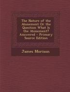 The Nature of the Atonement or the Question What Is the Atonement? Answered di James Morison edito da Nabu Press