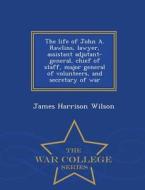 The Life Of John A. Rawlins di James Harrison Wilson edito da War College Series