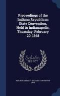 Proceedings Of The Indiana Republican State Convention, Held In Indianapolis, Thursday, February 20, 1868 di Republican Party Convention edito da Sagwan Press
