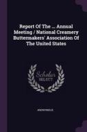 Report of the ... Annual Meeting / National Creamery Buttermakers' Association of the United States di Anonymous edito da CHIZINE PUBN