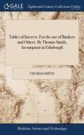 Tables Of Interest. For The Use Of Bankers And Others. By Thomas Smith, Accomptant In Edinburgh di Thomas Smith edito da Gale Ecco, Print Editions