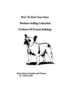 How to Start Your Own Business Selling Collectible Products of French Bulldogs di Gail Forsyth edito da Createspace