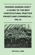 Modern Garden Craft - A Guide To The Best Horticultural Practice Private And Commercial - Vol III di Arthur J. Cobb edito da Mysore. Press