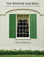 The Window Sash Bible: A A Guide to Maintaining and Restoring Old Wood Windows di MR Steve Jordan edito da Createspace