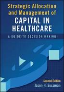 Strategic Allocation And Management Of Capital In Healthcare: A Guide To Decision Making, Second Edition di Jason Sussman edito da Health Administration Press