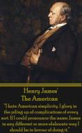 Henry James' the American: I Hate American Simplicity. I Glory in the Piling Up of Complications of Every Sort. If I Cou di Henry James edito da LIGHTNING SOURCE INC