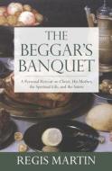 The Beggar's Banquet: A Personal Retreat on Christ, His Mother, the Spiritual Life, and the Saints di Regis Martin edito da Emmaus Road Publishing