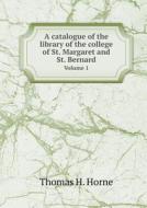 A Catalogue Of The Library Of The College Of St. Margaret And St. Bernard Volume 1 di Thomas H Horne edito da Book On Demand Ltd.