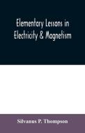 Elementary lessons in electricity & magnetism di Silvanus P. Thompson edito da Alpha Editions
