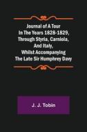Journal of a Tour in the Years 1828-1829, through Styria, Carniola, and Italy, whilst Accompanying the Late Sir Humphrey Davy di J. J. Tobin edito da Alpha Editions