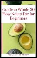 Guide To Whole 30 How Not To Die For Beginners di Bronson Vincent Bronson edito da Independently Published