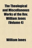 The Theological And Miscellaneous Works Of The Rev. William Jones (volume 4) di William Jones edito da General Books Llc