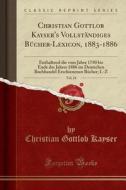 Christian Gottlob Kayser's Vollstandiges Bucher-Lexicon, 1883-1886, Vol. 24: Enthaltend Die Vom Jahre 1750 Bis Ende Des Jahres 1886 Im Deutschen Buchh di Christian Gottlob Kayser edito da Forgotten Books