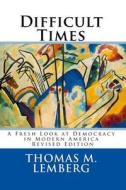 Difficult Times: A Fresh Look at Democracy in Modern America di Thomas M. Lemberg edito da Thomas M Lemberg