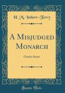 A Misjudged Monarch: Charles Stuart (Classic Reprint) di H. M. Imbert-Terry edito da Forgotten Books