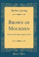 Brown of Moukden: A Story of the Russo-Japanese War (Classic Reprint) di Herbert Strang edito da Forgotten Books