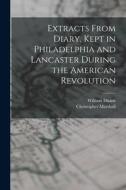 Extracts From Diary, Kept in Philadelphia and Lancaster During the American Revolution di William Duane, Christopher Marshall edito da LEGARE STREET PR