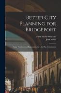 Better City Planning for Bridgeport: Some Fundamental Proposals to the City Plan Commission di Frank Backus Williams, John Nolen edito da LEGARE STREET PR