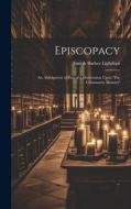 Episcopacy: An Abridgment of Part of a Dissertation Upon 'The Christianity Ministry' di Joseph Barber Lightfoot edito da LEGARE STREET PR