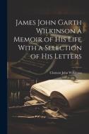 James John Garth Wilkinson a Memoir of His Life With a Selection of his Letters di Clement John Wilkinson edito da LEGARE STREET PR