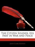 The Citizen Soldier, His Part In War And Peace di John Clark Ridpath edito da Bibliobazaar, Llc