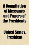 A Compilation Of Messages And Papers Of di United States President edito da General Books