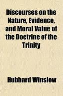 Discourses On The Nature, Evidence, And Moral Value Of The Doctrine Of The Trinity di Hubbard Winslow edito da General Books Llc