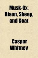 Musk-ox, Bison, Sheep, And Goat di Caspar Whitney edito da General Books