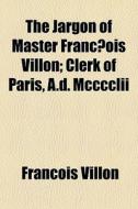 The Jargon Of Master FrancÃ¯Â¿Â½ois Villon; Clerk Of Paris, A.d. Mcccclii di FranÃ¯Â¿Â½ois Villon edito da General Books Llc