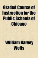 Graded Course Of Instruction For The Pub di William Harvey Wells edito da General Books