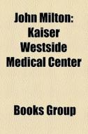 John Milton: Kaiser Westside Medical Cen di Books Group edito da Books LLC, Wiki Series