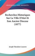 Recherches Historiques Sur La Ville D'Alet Et Son Ancien Diocese (1877) di Joseph Theodore Lasserre edito da Kessinger Publishing