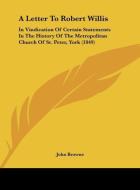 A Letter to Robert Willis: In Vindication of Certain Statements in the History of the Metropolitan Church of St. Peter, York (1849) di John Browne edito da Kessinger Publishing