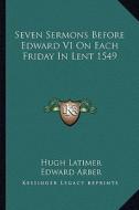 Seven Sermons Before Edward VI on Each Friday in Lent 1549 di Hugh Latimer edito da Kessinger Publishing