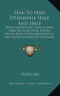 Han to Han Otherwise Half and Half: Being Impressions During Some Years Received from Heaven Which Have Found Residence in the House of Mind of a Fool di Yotsu Me edito da Kessinger Publishing