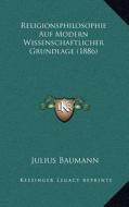 Religionsphilosophie Auf Modern Wissenschaftlicher Grundlage (1886) di Julius Baumann edito da Kessinger Publishing