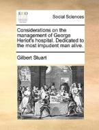 Considerations On The Management Of George Heriot's Hospital. Dedicated To The Most Impudent Man Alive di Gilbert Stuart edito da Gale Ecco, Print Editions