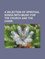 A Selection of Spiritual Songs with Music for the Church and the Choir di Anonymous edito da Rarebooksclub.com