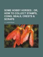 Some Hobby Horses; Or, How to Collect Stamps, Coins, Seals, Crests & Scraps di C. A. Montr Sor, C. a. Montresor edito da Rarebooksclub.com
