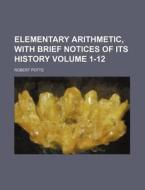 Elementary Arithmetic, with Brief Notices of Its History Volume 1-12 di Robert Potts edito da Rarebooksclub.com