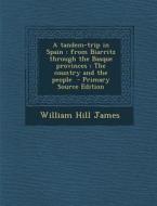 A Tandem-Trip in Spain: From Biarritz Through the Basque Provinces; The Country and the People - Primary Source Edition di William Hill James edito da Nabu Press
