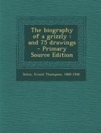 The Biography of a Grizzly: And 75 Drawings - Primary Source Edition di Ernest Thompson Seton edito da Nabu Press