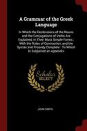 A Grammar Of The Greek Language: In Which The Declensions Of The Nouns And The Conjugations Of Verbs Are Explained, In Their Most Simple Forms : With di John Smith edito da Andesite Press